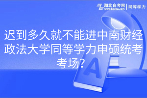 遲到多久就不能進中南財經(jīng)政法大學同等學力申碩統(tǒng)考考場？