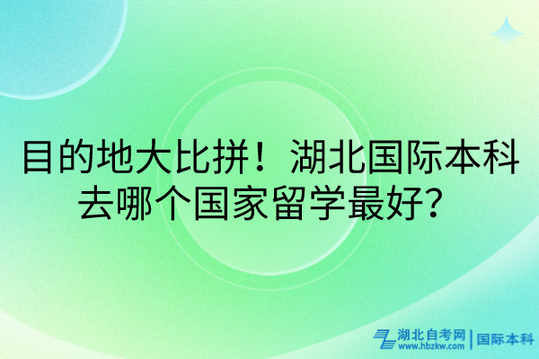 目的地大比拼！湖北國(guó)際本科去哪個(gè)國(guó)家留學(xué)最好？