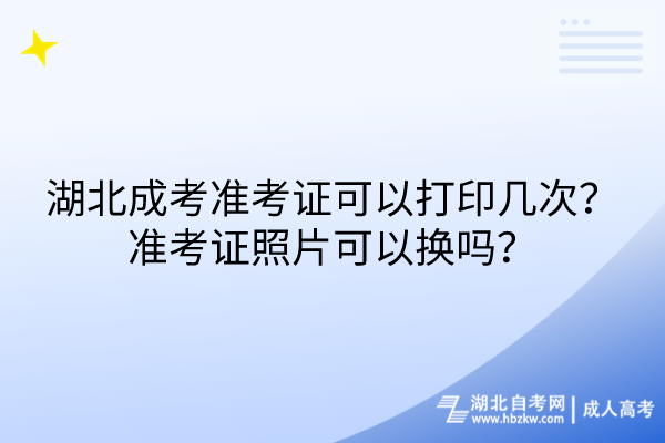 湖北成考準(zhǔn)考證可以打印幾次？準(zhǔn)考證照片可以換嗎？