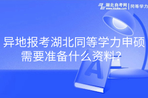 異地報考湖北同等學(xué)力申碩需要準(zhǔn)備什么資料？