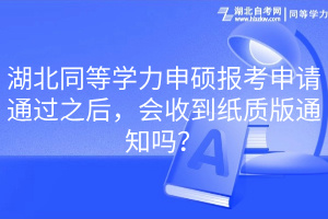 湖北同等學(xué)力申碩報考申請通過之后，會收到紙質(zhì)版通知嗎？