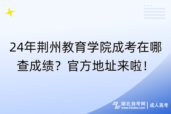 24年荊州教育學(xué)院成考在哪查成績？官方地址來啦！