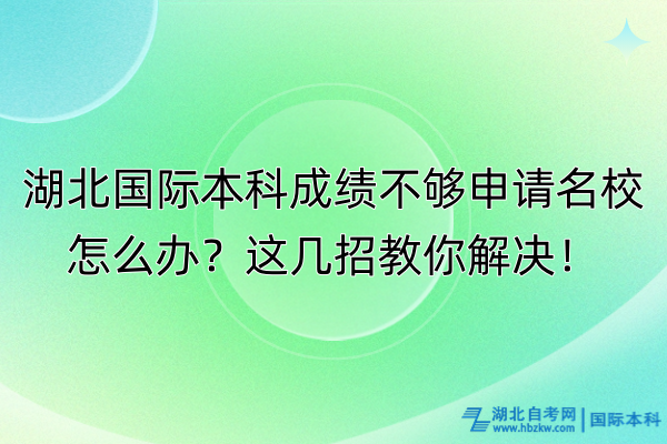 湖北國際本科成績不夠申請名校怎么辦？這幾招教你解決！