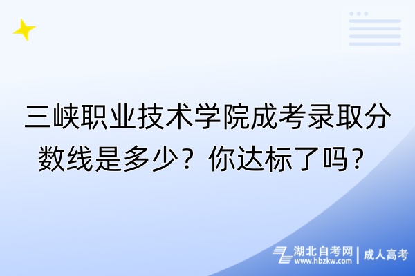 三峽職業(yè)技術(shù)學(xué)院成考錄取分?jǐn)?shù)線是多少？你達(dá)標(biāo)了嗎？