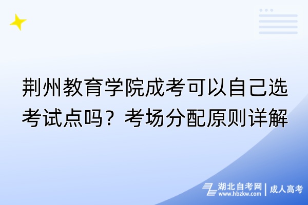 荊州教育學(xué)院成考可以自己選考試點(diǎn)嗎？考場分配原則詳解