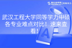 武漢工程大學(xué)同等學(xué)力申碩各專業(yè)難點(diǎn)對(duì)比！速來查看！