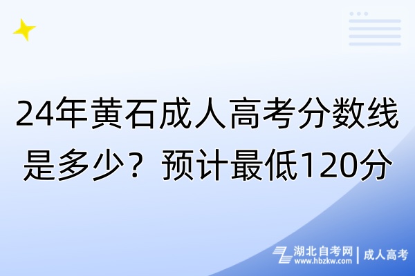 24年黃石成人高考分?jǐn)?shù)線是多少？預(yù)計最低120分！