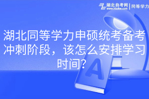 湖北同等學(xué)力申碩統(tǒng)考備考沖刺階段，該怎么安排學(xué)習(xí)時(shí)間？