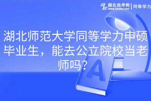 湖北師范大學(xué)同等學(xué)力申碩畢業(yè)生，能去公立院校當(dāng)老師嗎？