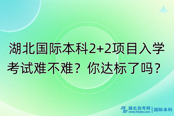 湖北國際本科2+2項目入學考試難不難？你達標了嗎？
