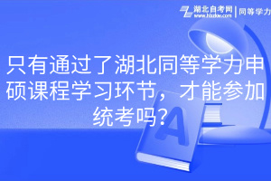 只有通過了湖北同等學力申碩課程學習環(huán)節(jié)，才能參加統(tǒng)考嗎？