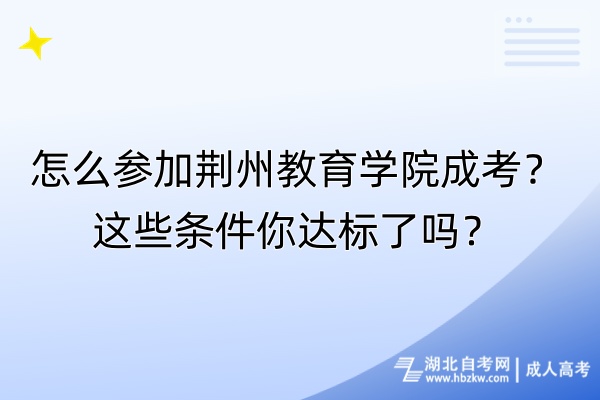 怎么參加荊州教育學(xué)院成考？這些條件你達(dá)標(biāo)了嗎？