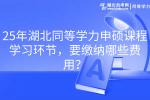 25年湖北同等學力申碩課程學習環(huán)節(jié)，要繳納哪些費用？