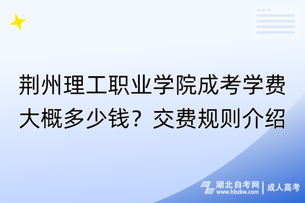 荊州理工職業(yè)學(xué)院成考學(xué)費(fèi)大概多少錢？交費(fèi)規(guī)則介紹
