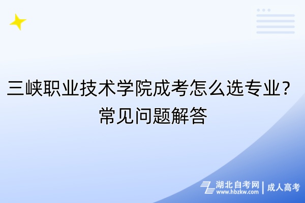 三峽職業(yè)技術(shù)學(xué)院成考怎么選專業(yè)？常見問題解答