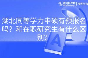 湖北同等學(xué)力申碩有預(yù)報名嗎？和在職研究生有什么區(qū)別？