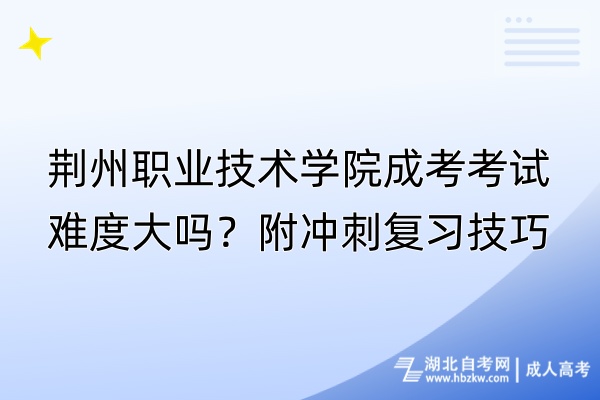 荊州職業(yè)技術(shù)學(xué)院成考考試難度大嗎？附?jīng)_刺復(fù)習(xí)技巧