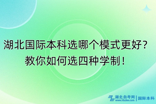 湖北國(guó)際本科選哪個(gè)模式更好？教你如何選四種學(xué)制！
