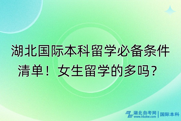湖北國際本科留學必備條件清單！女生留學的多嗎？