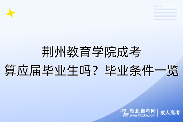 荊州教育學院成考算應(yīng)屆畢業(yè)生嗎？畢業(yè)條件一覽