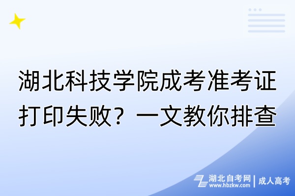 湖北科技學(xué)院成考準(zhǔn)考證打印失??？一文教你排查