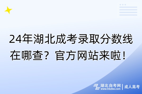 24年湖北成考錄取分?jǐn)?shù)線(xiàn)在哪查？官方網(wǎng)站來(lái)啦！