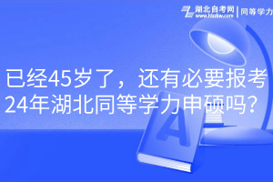 已經(jīng)45歲了，還有必要報(bào)考24年湖北同等學(xué)力申碩嗎？