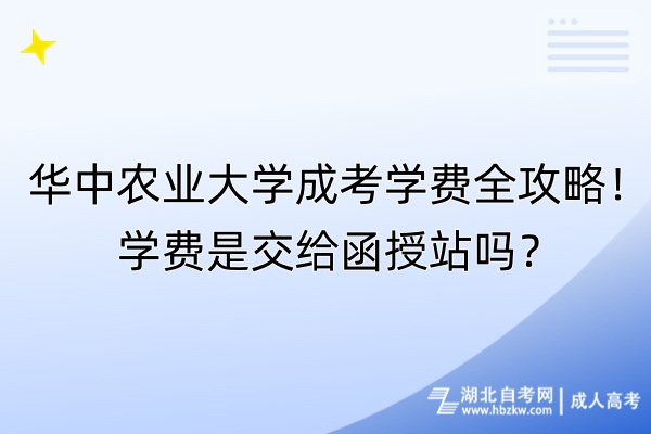華中農(nóng)業(yè)大學(xué)成考學(xué)費全攻略！學(xué)費是交給函授站嗎？