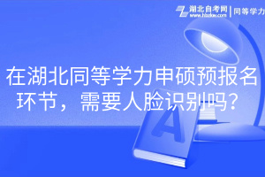 在湖北同等學(xué)力申碩預(yù)報(bào)名環(huán)節(jié)，需要人臉識(shí)別嗎？