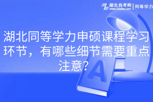 湖北同等學(xué)力申碩課程學(xué)習(xí)環(huán)節(jié)，有哪些細(xì)節(jié)需要重點(diǎn)注意？(1)