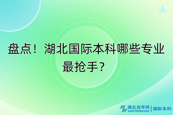 盤點(diǎn)！湖北國(guó)際本科哪些專業(yè)最搶手？