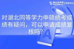 對(duì)湖北同等學(xué)力申碩統(tǒng)考成績(jī)有疑問，可以申請(qǐng)成績(jī)復(fù)核嗎？