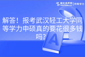 解答！報(bào)考武漢輕工大學(xué)同等學(xué)力申碩真的要花很多錢嗎？(1)