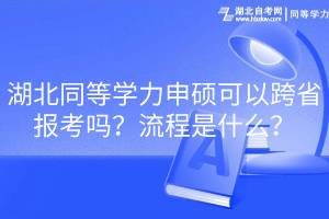湖北同等學(xué)力申碩可以跨省報(bào)考嗎？流程是什么？