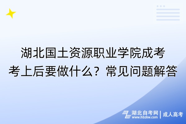 湖北國土資源職業(yè)學院成考考上后要做什么？常見問題解答