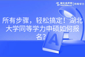 所有步驟，輕松搞定！湖北大學(xué)同等學(xué)力申碩如何報(bào)名？