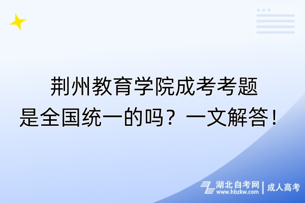荊州教育學(xué)院成考考題是全國(guó)統(tǒng)一的嗎？一文解答！