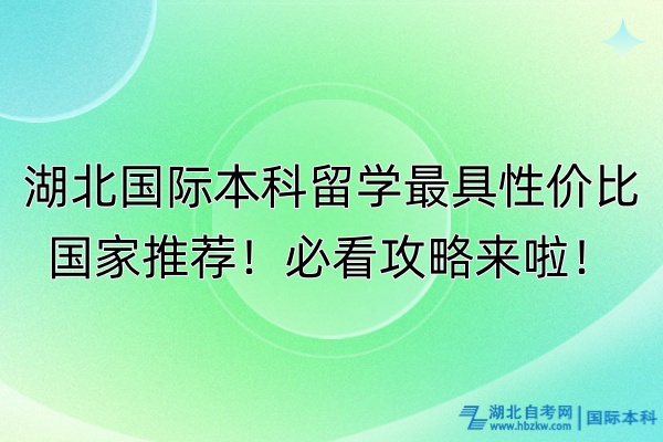 湖北國際本科留學(xué)最具性價比國家推薦！必看攻略來啦！