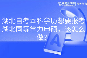 湖北自考本科學(xué)歷想要報考湖北同等學(xué)力申碩，該怎么做？