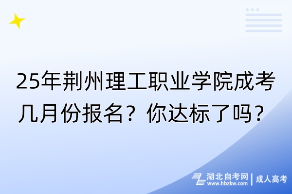 25年荊州理工職業(yè)學院成考幾月份報名？你達標了嗎？