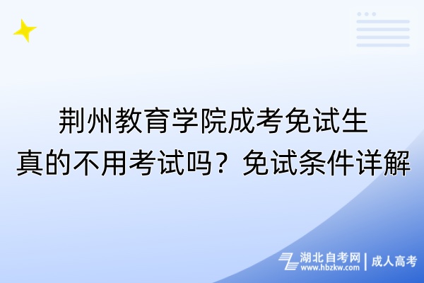 荊州教育學(xué)院成考免試生真的不用考試嗎？免試條件詳解