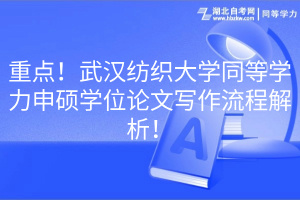 重點！武漢紡織大學同等學力申碩學位論文寫作流程解析！