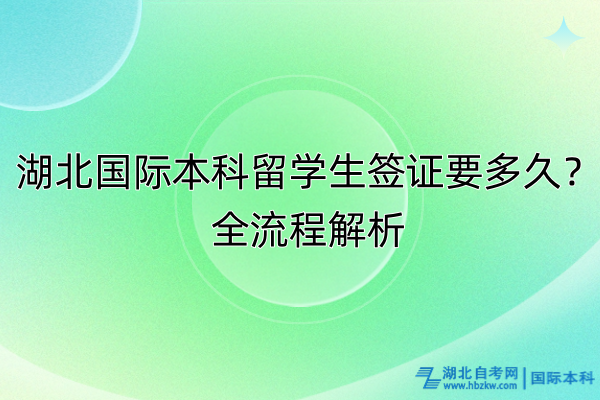 湖北國際本科留學(xué)生簽證要多久？全流程解析