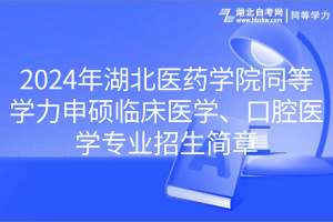 2024年湖北醫(yī)藥學院同等學力申碩臨床醫(yī)學、口腔醫(yī)學專業(yè)招生簡章
