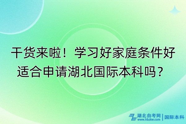 干貨來啦！學(xué)習(xí)好家庭條件好適合申請湖北國際本科嗎？