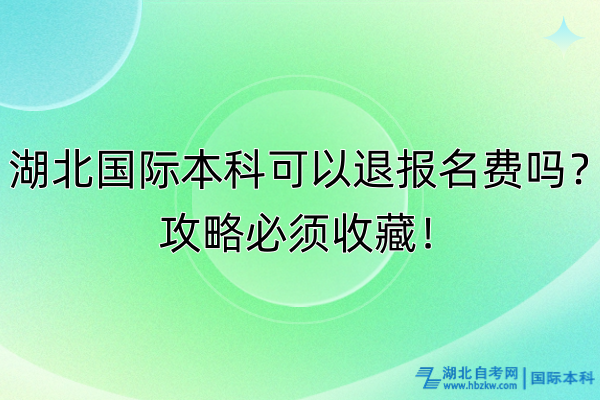 湖北國(guó)際本科可以退報(bào)名費(fèi)嗎？攻略必須收藏！