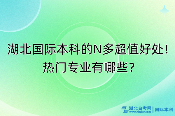 湖北國(guó)際本科的N多超值好處！熱門專業(yè)有哪些？