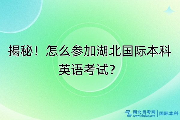 揭秘！怎么參加湖北國際本科英語考試