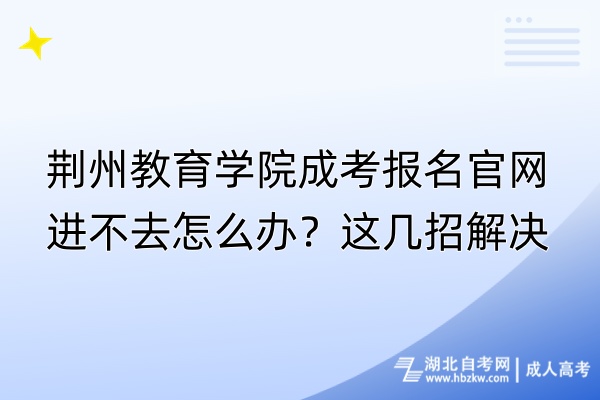 荊州教育學(xué)院成考報名官網(wǎng)進不去怎么辦？這幾招解決
