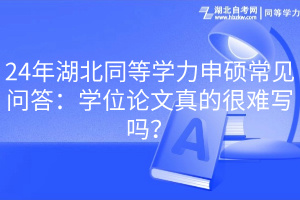 24年湖北同等學(xué)力申碩常見問答：學(xué)位論文真的很難寫嗎？